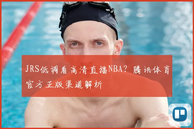 JRS低调看高清直播NBA？腾讯体育官方正版渠道解析