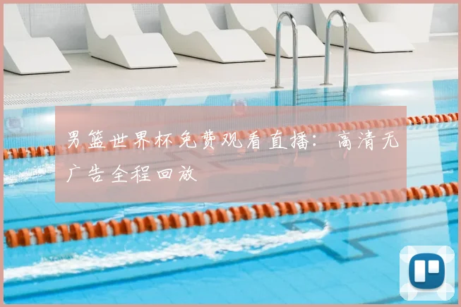 男篮世界杯免费观看直播：高清无广告全程回放
