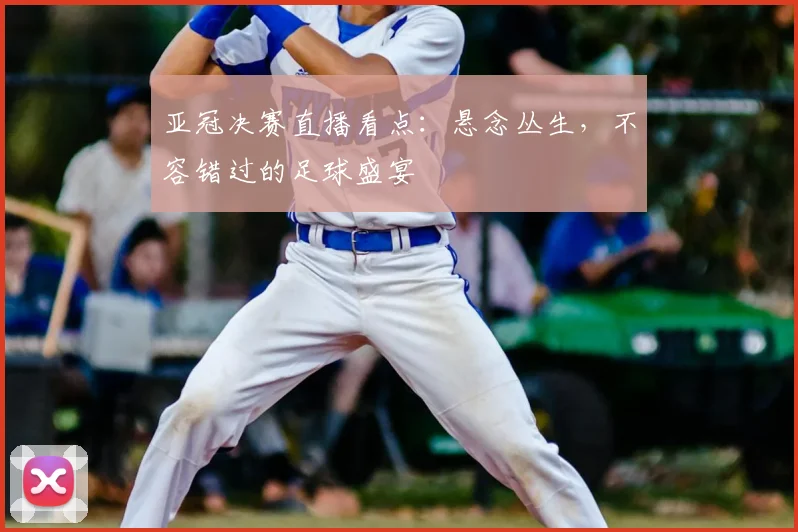 亚冠决赛直播看点:悬念丛生,不容错过的足球盛宴