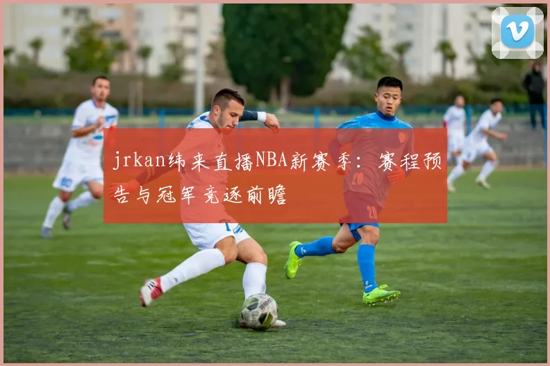 jrkan纬来直播NBA新赛季：赛程预告与冠军竞逐前瞻