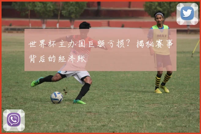 世界杯主办国巨额亏损？揭秘赛事背后的经济账
