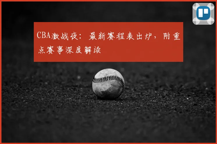CBA激战夜：最新赛程表出炉，附重点赛事深度解读