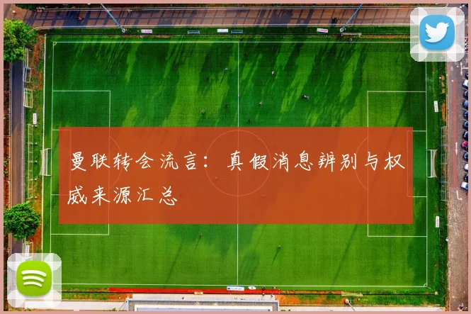 曼联转会流言：真假消息辨别与权威来源汇总