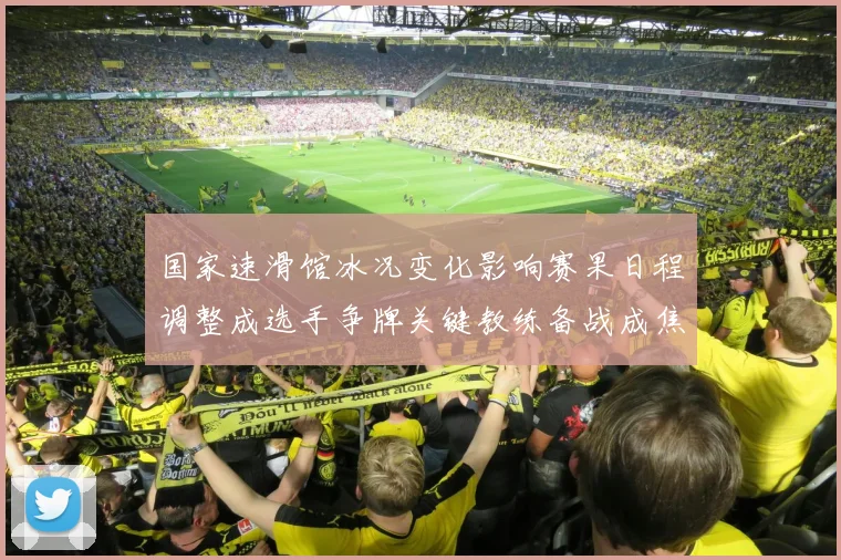 国家速滑馆冰况变化影响赛果日程调整成选手争牌关键教练备战成焦点