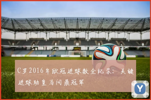 C罗2016年欧冠进球数全纪录：关键进球助皇马问鼎冠军
