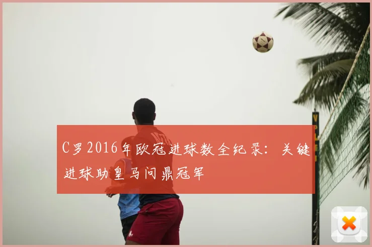 C罗2016年欧冠进球数全纪录：关键进球助皇马问鼎冠军