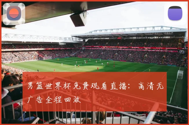 男篮世界杯免费观看直播：高清无广告全程回放