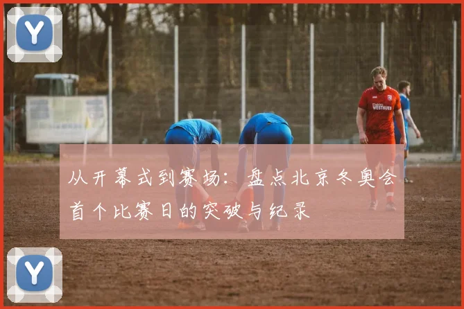 从开幕式到赛场：盘点北京冬奥会首个比赛日的突破与纪录