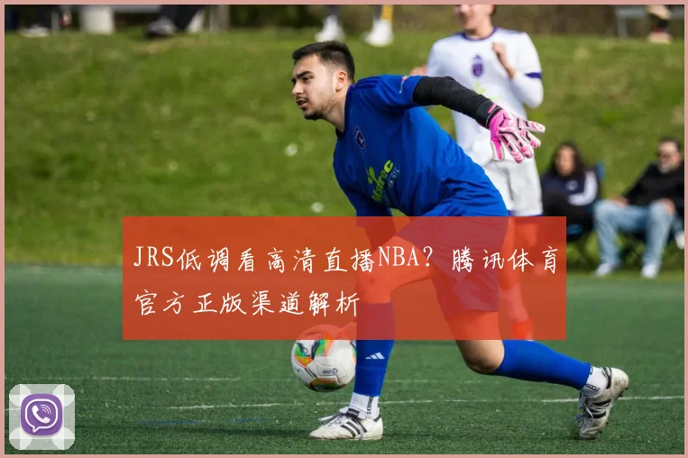 JRS低调看高清直播NBA？腾讯体育官方正版渠道解析
