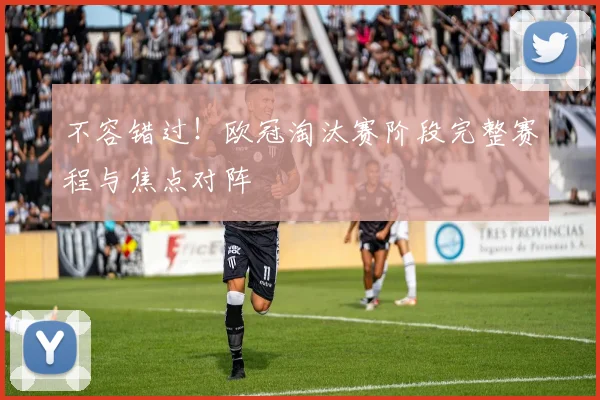 不容错过！欧冠淘汰赛阶段完整赛程与焦点对阵