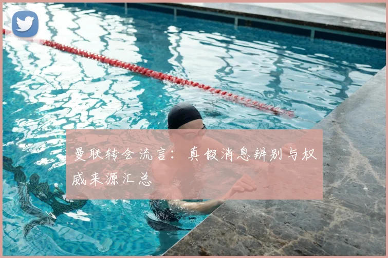 曼联转会流言：真假消息辨别与权威来源汇总