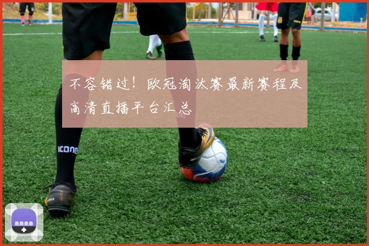 不容错过！欧冠淘汰赛最新赛程及高清直播平台汇总