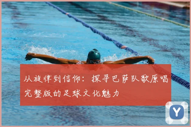 从旋律到信仰：探寻巴萨队歌原唱完整版的足球文化魅力