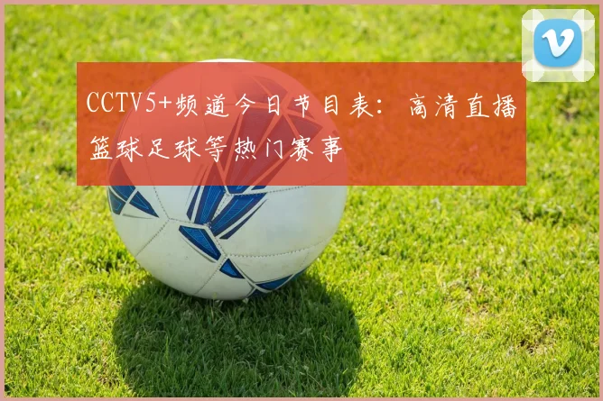 CCTV5+频道今日节目表：高清直播篮球足球等热门赛事