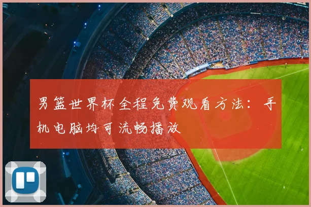 男篮世界杯全程免费观看方法：手机电脑均可流畅播放