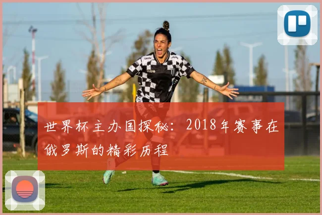 世界杯主办国探秘：2018年赛事在俄罗斯的精彩历程