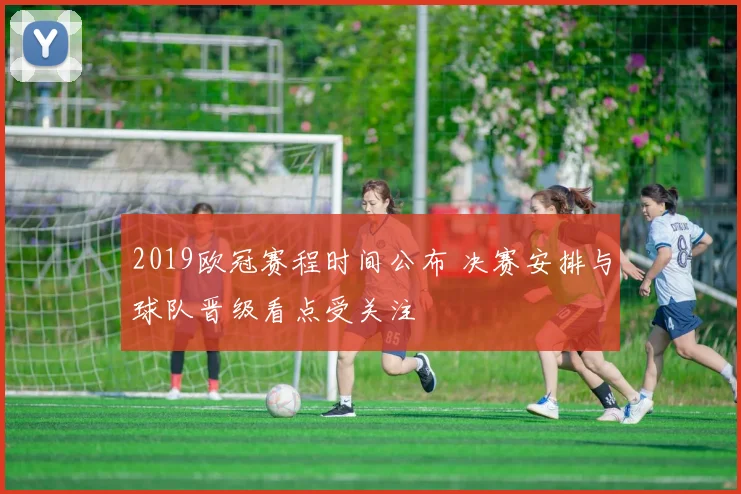 2019欧冠赛程时间公布 决赛安排与球队晋级看点受关注