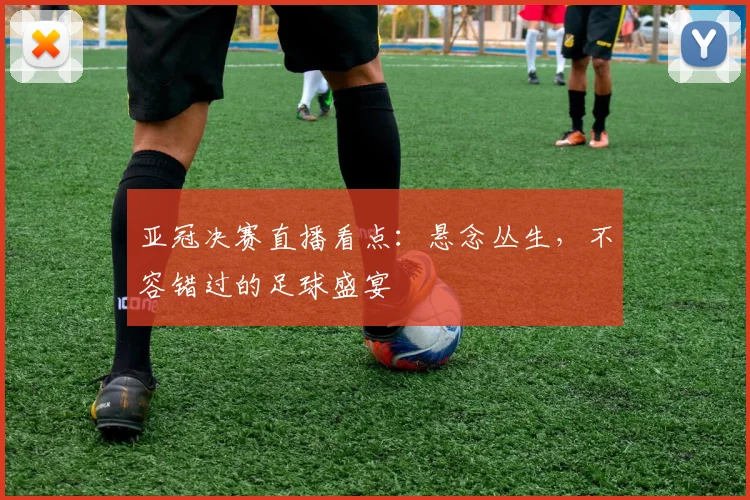 亚冠决赛直播看点:悬念丛生,不容错过的足球盛宴